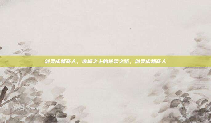 剑灵成就商人，废墟之上的逆袭之路，剑灵成就商人