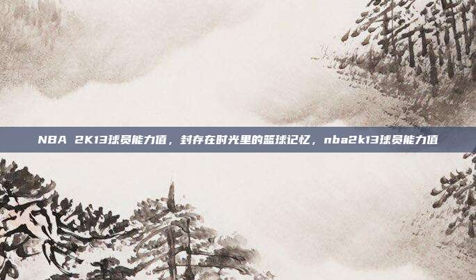 NBA 2K13球员能力值，封存在时光里的篮球记忆，nba2k13球员能力值