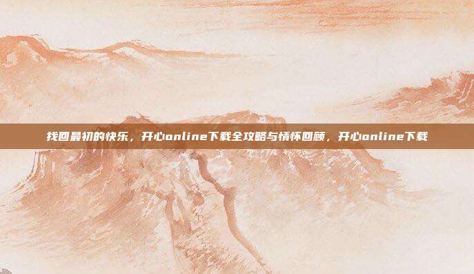 找回最初的快乐，开心online下载全攻略与情怀回顾，开心online下载