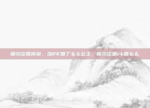 摩尔庄园传说,当RK吻了么么公主,摩尔庄园rk吻么么