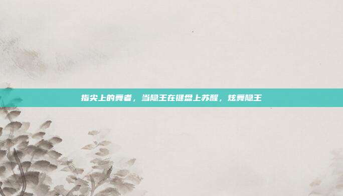 指尖上的舞者,当隐王在键盘上苏醒,炫舞隐王