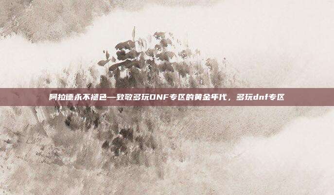 阿拉德永不褪色—致敬多玩DNF专区的黄金年代，多玩dnf专区