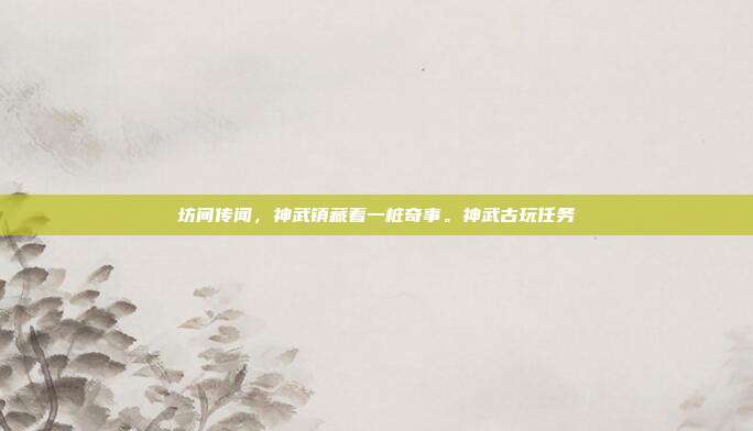 坊间传闻，神武镇藏着一桩奇事。神武古玩任务