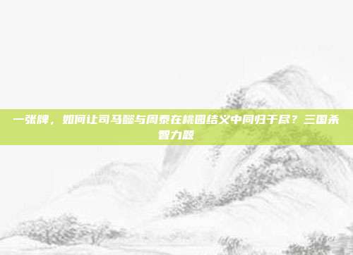 一张牌，如何让司马懿与周泰在桃园结义中同归于尽？三国杀智力题