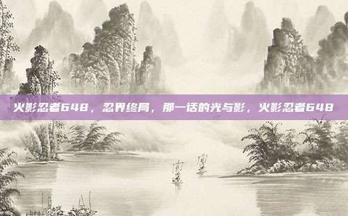 火影忍者648，忍界终局，那一话的光与影，火影忍者648