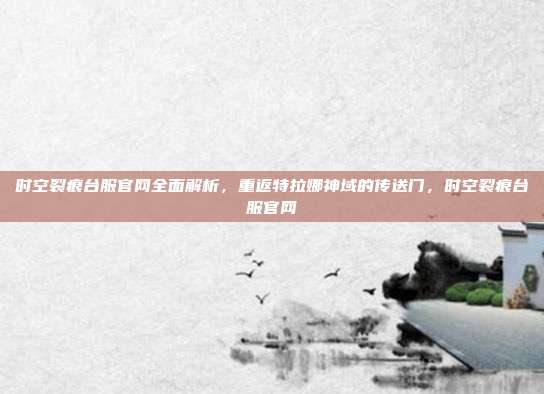时空裂痕台服官网全面解析，重返特拉娜神域的传送门，时空裂痕台服官网