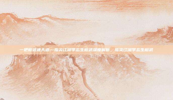 一把橙武通天道—指尖江湖李忘生橙武深度解析,指尖江湖李忘生橙武