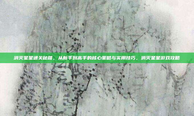 消灭星星通关秘籍，从新手到高手的核心策略与实用技巧，消灭星星游戏攻略