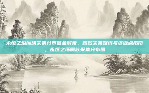 永恒之塔魔族采集分布图全解析，高效采集路线与资源点指南，永恒之塔魔族采集分布图