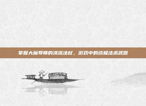 掌握大魔导师的洪流法杖，游戏中的终极法术武器