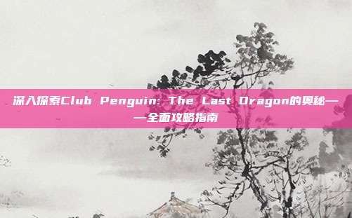 深入探索Club Penguin: The Last Dragon的奥秘——全面攻略指南