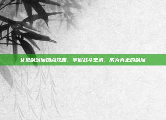 女鬼剑剑魔加点攻略，掌握战斗艺术，成为真正的剑魔
