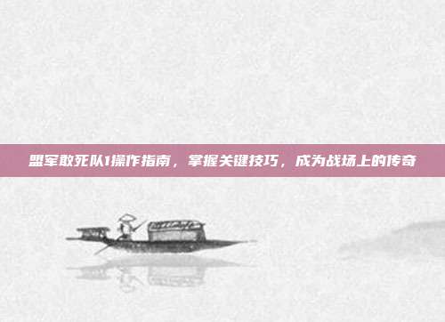 盟军敢死队1操作指南，掌握关键技巧，成为战场上的传奇