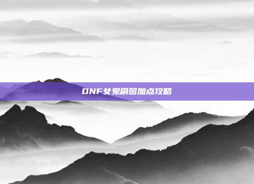 DNF女鬼刷图加点攻略