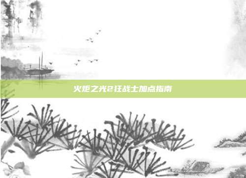 火炬之光2狂战士加点指南