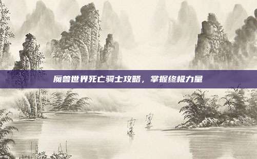 魔兽世界死亡骑士攻略,掌握终极力量