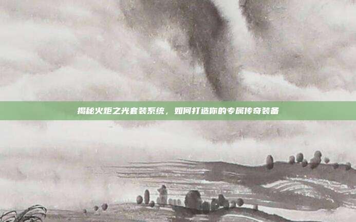 揭秘火炬之光套装系统，如何打造你的专属传奇装备