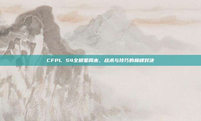 CFPL S4全明星周末，战术与技巧的巅峰对决