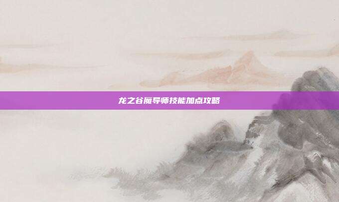 龙之谷魔导师技能加点攻略