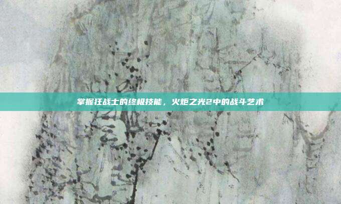 掌握狂战士的终极技能，火炬之光2中的战斗艺术