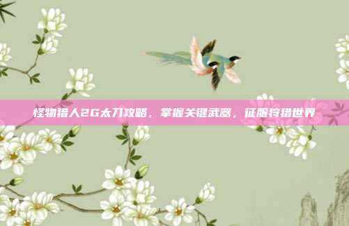 怪物猎人2G太刀攻略，掌握关键武器，征服狩猎世界