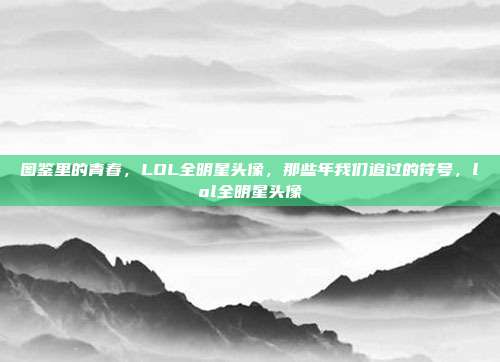 图鉴里的青春，LOL全明星头像，那些年我们追过的符号，lol全明星头像
