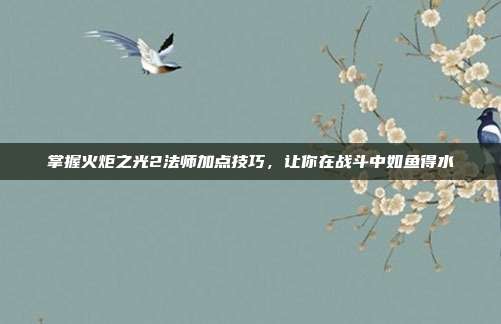 掌握火炬之光2法师加点技巧，让你在战斗中如鱼得水