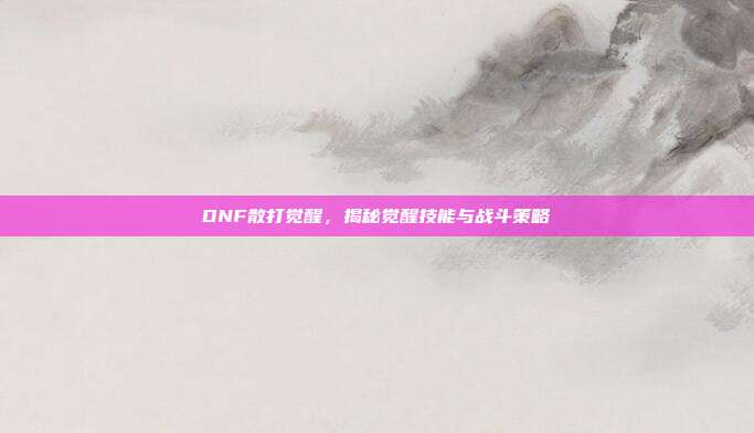 DNF散打觉醒,揭秘觉醒技能与战斗策略