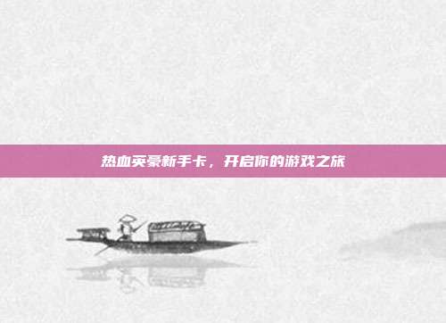 热血英豪新手卡，开启你的游戏之旅