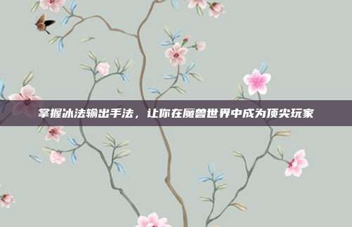 掌握冰法输出手法,让你在魔兽世界中成为顶尖玩家