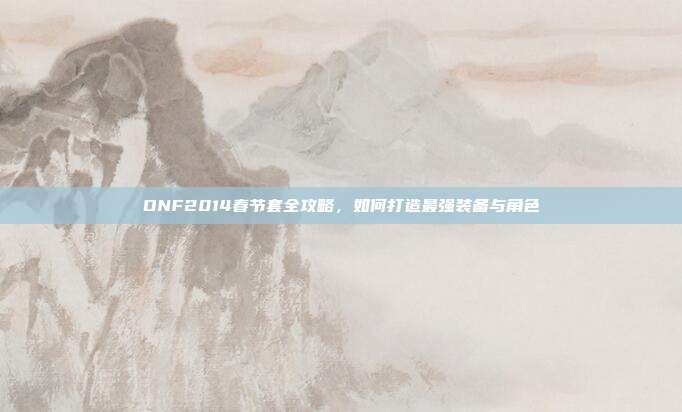 DNF2014春节套全攻略，如何打造最强装备与角色