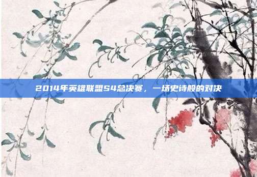 2014年英雄联盟S4总决赛,一场史诗般的对决
