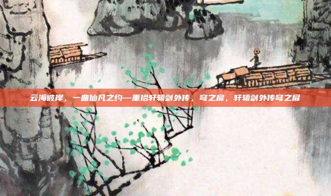 云海彼岸，一曲仙凡之约—重拾轩辕剑外传，穹之扉，轩辕剑外传穹之扉