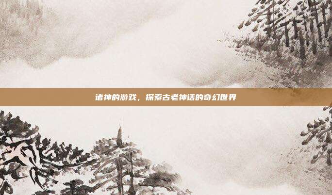 诸神的游戏，探索古老神话的奇幻世界
