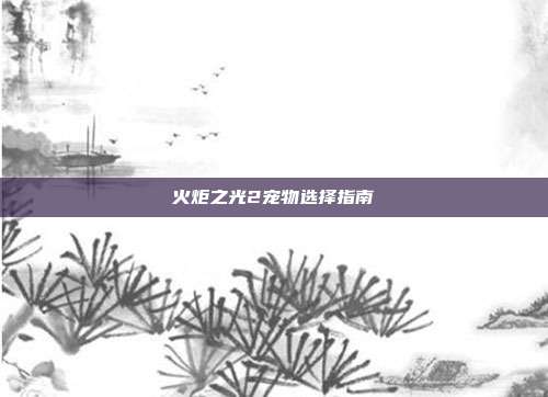 火炬之光2宠物选择指南