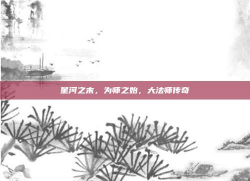 星河之末，为师之始，大法师传奇