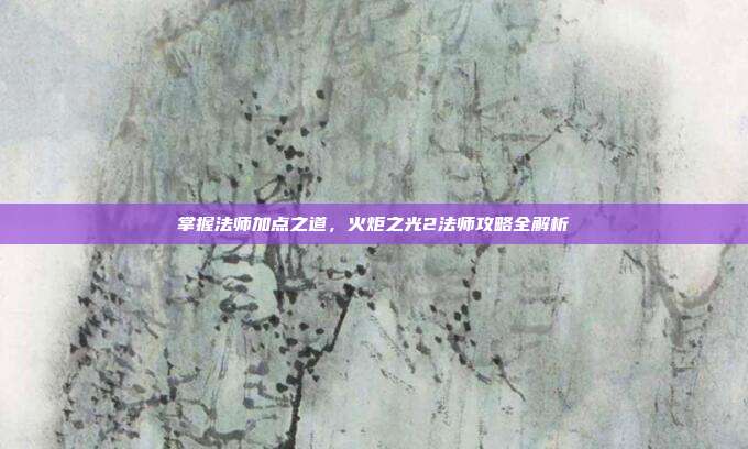掌握法师加点之道，火炬之光2法师攻略全解析