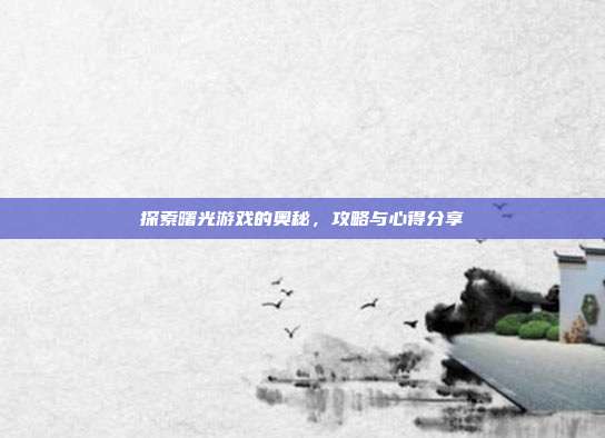 探索曙光游戏的奥秘，攻略与心得分享