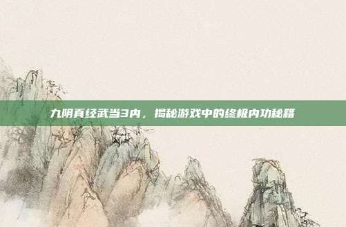 九阴真经武当3内，揭秘游戏中的终极内功秘籍