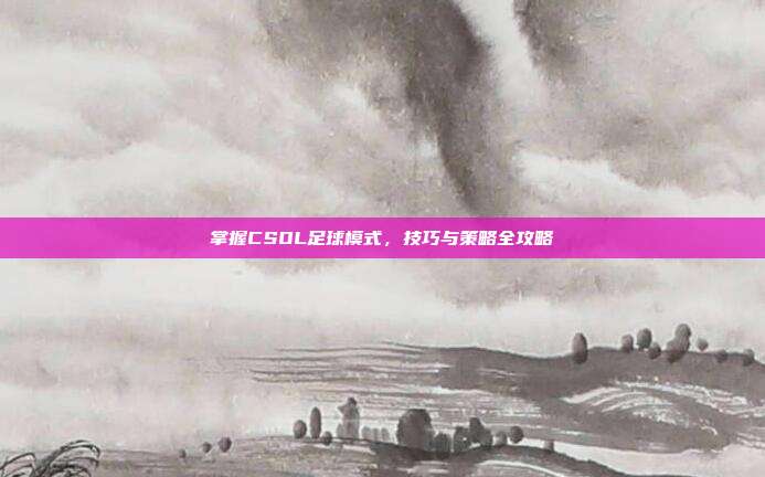 掌握CSOL足球模式，技巧与策略全攻略