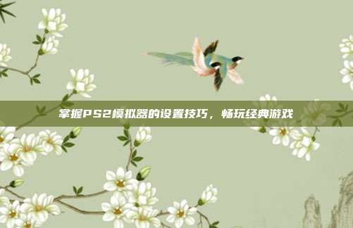 掌握PS2模拟器的设置技巧，畅玩经典游戏