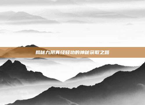 揭秘九阴真经轻功的神秘获取之路