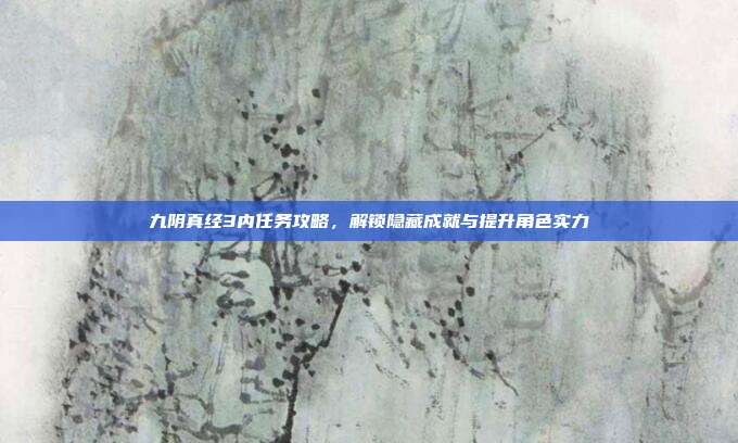 九阴真经3内任务攻略，解锁隐藏成就与提升角色实力