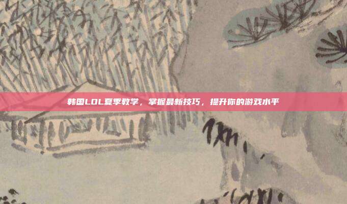 韩国LOL夏季教学，掌握最新技巧，提升你的游戏水平
