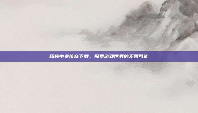 精装中变传奇下载，探索游戏世界的无限可能