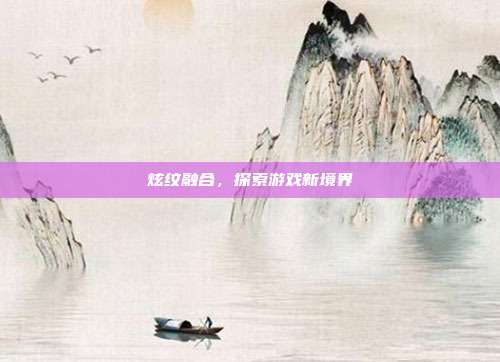 炫纹融合,探索游戏新境界