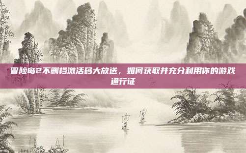 冒险岛2不删档激活码大放送，如何获取并充分利用你的游戏通行证
