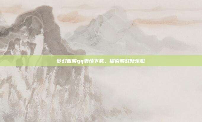 梦幻西游qq表情下载，探索游戏新乐趣