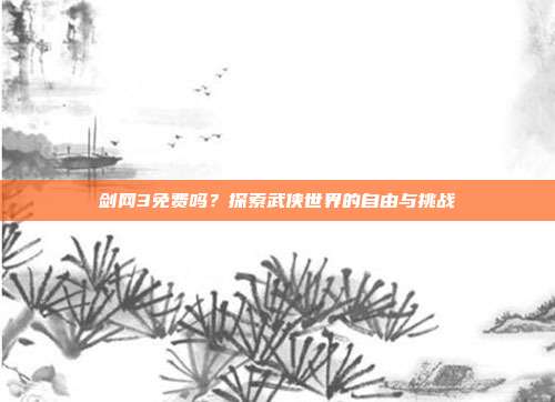 剑网3免费吗？探索武侠世界的自由与挑战