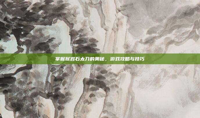 掌握狱岩石太刀的奥秘，游戏攻略与技巧